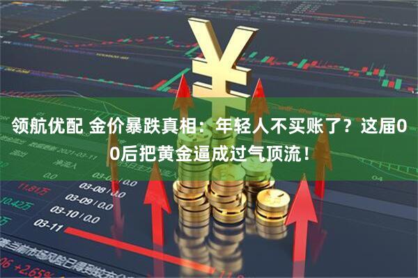 领航优配 金价暴跌真相：年轻人不买账了？这届00后把黄金逼成过气顶流！