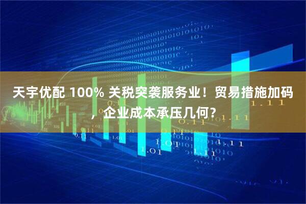 天宇优配 100% 关税突袭服务业！贸易措施加码，企业成本承压几何？