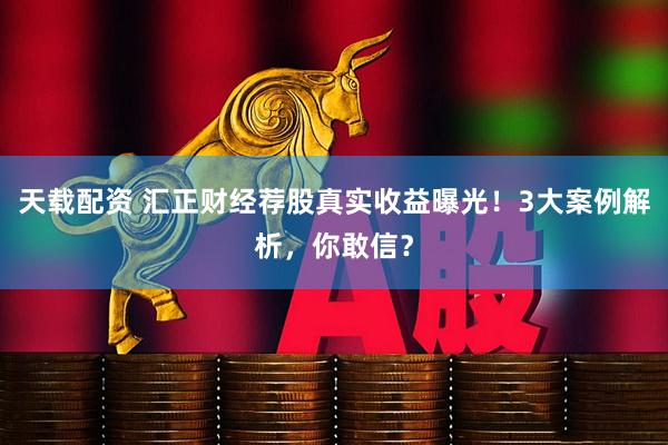 天载配资 汇正财经荐股真实收益曝光！3大案例解析，你敢信？