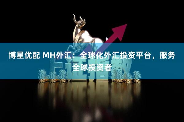 博星优配 MH外汇：全球化外汇投资平台，服务全球投资者