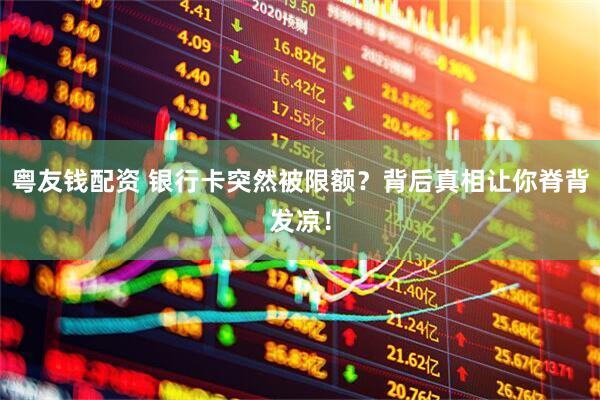 粤友钱配资 银行卡突然被限额？背后真相让你脊背发凉！