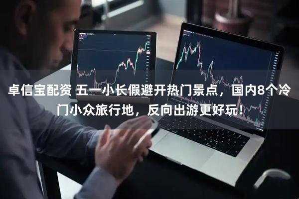 卓信宝配资 五一小长假避开热门景点，国内8个冷门小众旅行地，反向出游更好玩！