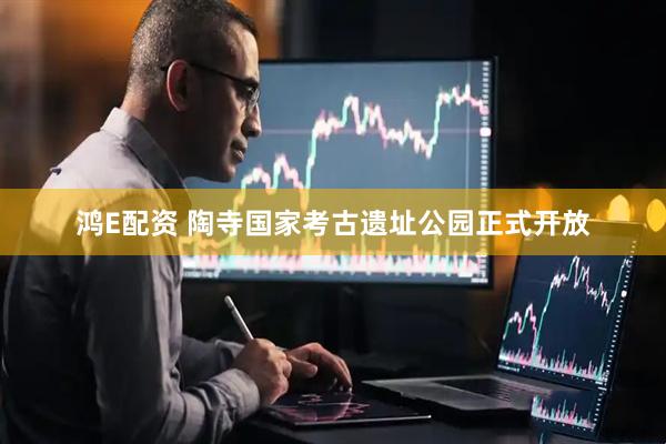 鸿E配资 陶寺国家考古遗址公园正式开放