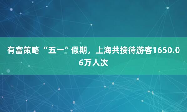 有富策略 “五一”假期，上海共接待游客1650.06万人次