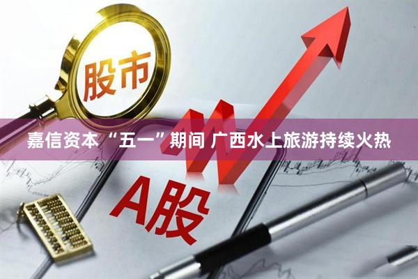 嘉信资本 “五一”期间 广西水上旅游持续火热