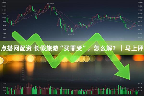 点搭网配资 长假旅游“买罪受”，怎么解？｜马上评