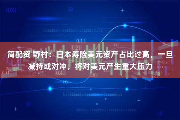 简配资 野村：日本寿险美元资产占比过高，一旦减持或对冲，将对美元产生重大压力