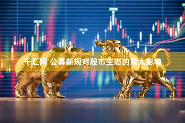 千汇网 公募新规对股市生态的重大影响