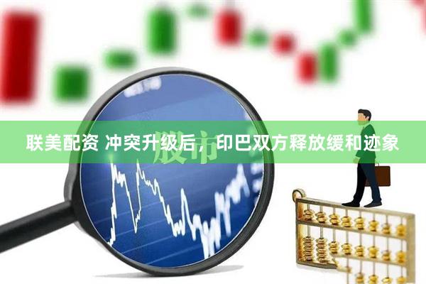 联美配资 冲突升级后，印巴双方释放缓和迹象