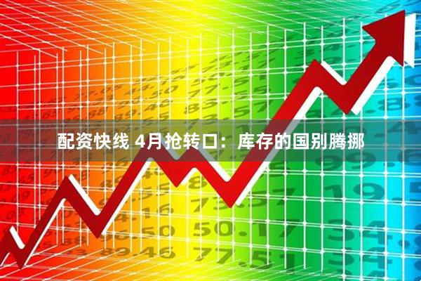 配资快线 4月抢转口：库存的国别腾挪