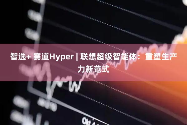 智选+ 赛道Hyper | 联想超级智能体：重塑生产力新范式