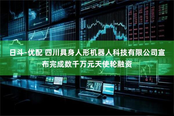 日斗-优配 四川具身人形机器人科技有限公司宣布完成数千万元天使轮融资