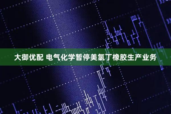 大御优配 电气化学暂停美氯丁橡胶生产业务