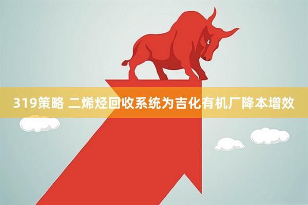 319策略 二烯烃回收系统为吉化有机厂降本增效