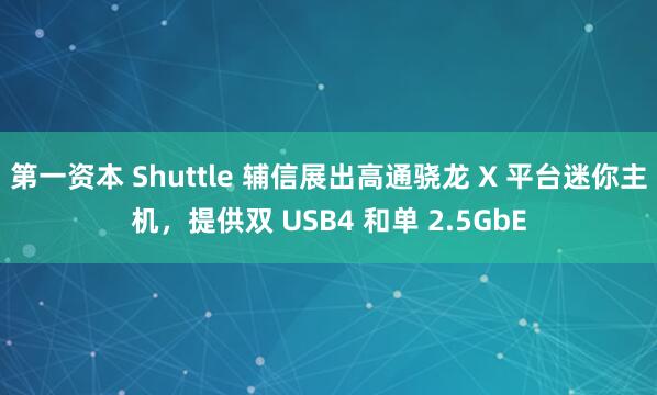 第一资本 Shuttle 辅信展出高通骁龙 X 平台迷你主机，提供双 USB4 和单 2.5GbE