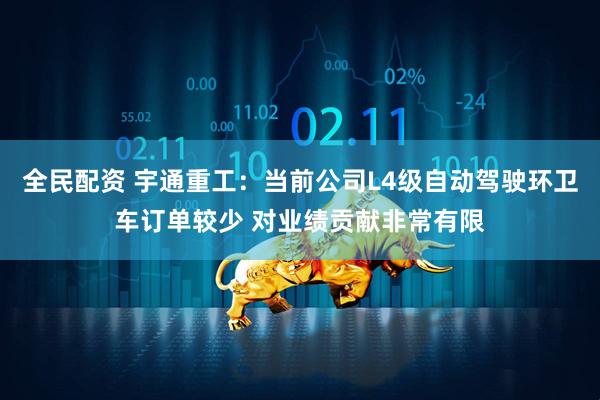 全民配资 宇通重工：当前公司L4级自动驾驶环卫车订单较少 对业绩贡献非常有限