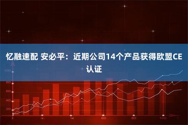 忆融速配 安必平：近期公司14个产品获得欧盟CE认证