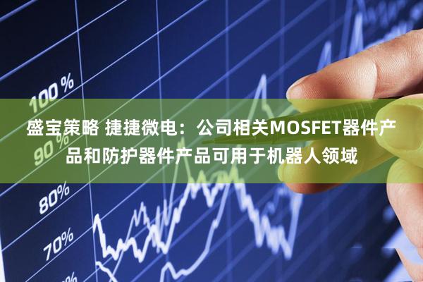 盛宝策略 捷捷微电：公司相关MOSFET器件产品和防护器件产品可用于机器人领域