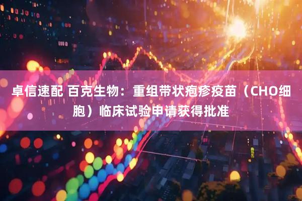 卓信速配 百克生物：重组带状疱疹疫苗（CHO细胞）临床试验申请获得批准