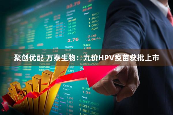 聚创优配 万泰生物：九价HPV疫苗获批上市