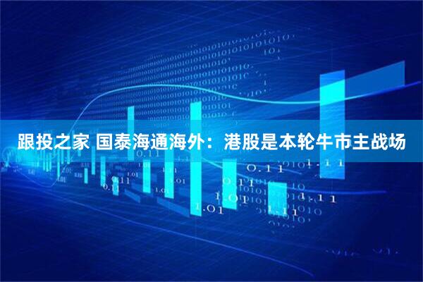 跟投之家 国泰海通海外：港股是本轮牛市主战场