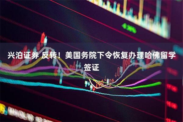 兴泊证券 反转！美国务院下令恢复办理哈佛留学签证
