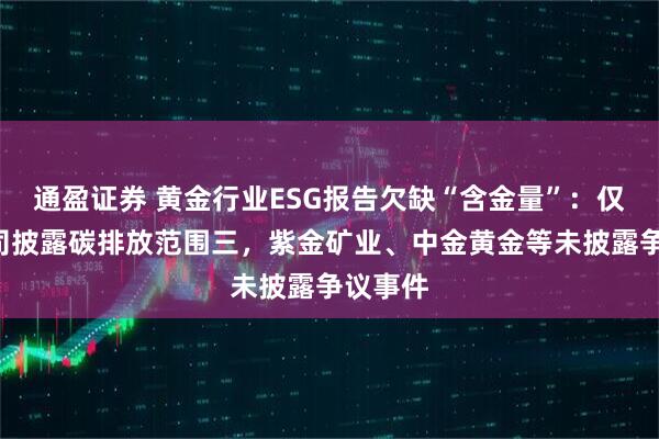 通盈证券 黄金行业ESG报告欠缺“含金量”：仅2家公司披露碳排放范围三，紫金矿业、中金黄金等未披露争议事件