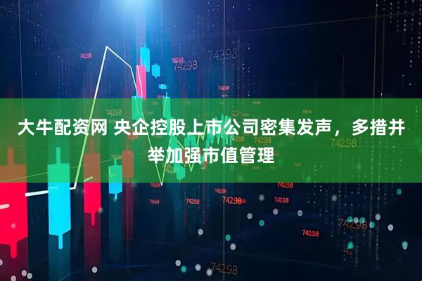 大牛配资网 央企控股上市公司密集发声，多措并举加强市值管理