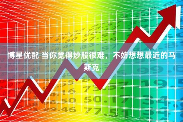 博星优配 当你觉得炒股很难，不妨想想最近的马斯克