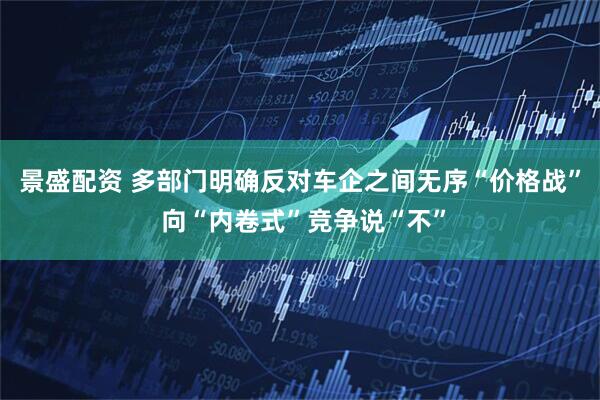景盛配资 多部门明确反对车企之间无序“价格战” 向“内卷式”竞争说“不”
