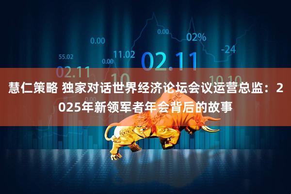 慧仁策略 独家对话世界经济论坛会议运营总监：2025年新领军者年会背后的故事