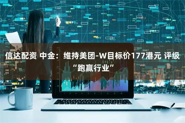 信达配资 中金：维持美团-W目标价177港元 评级“跑赢行业”