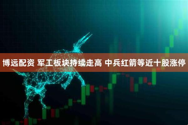 博远配资 军工板块持续走高 中兵红箭等近十股涨停