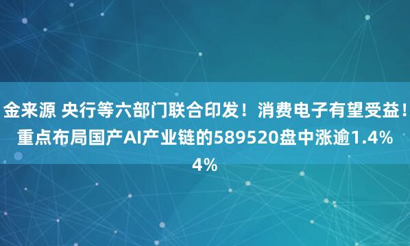 金来源 央行等六部门联合印发！消费电子有望受益！重点布局国产AI产业链的589520盘中涨逾1.4%