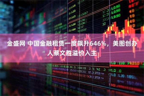 金盛网 中国金融租赁一度飙升646%，美图创办人蔡文胜溢价入主