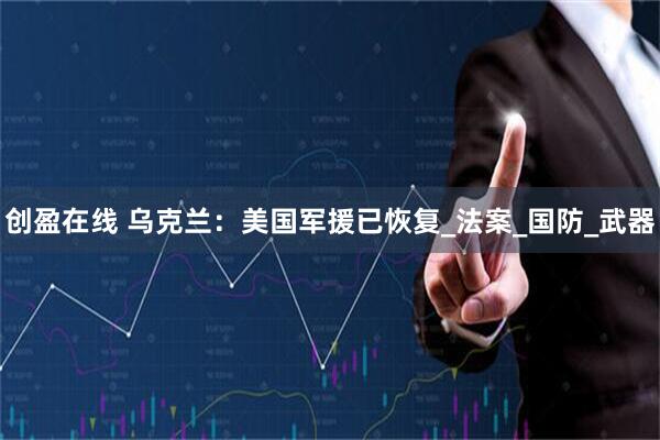 创盈在线 乌克兰：美国军援已恢复_法案_国防_武器