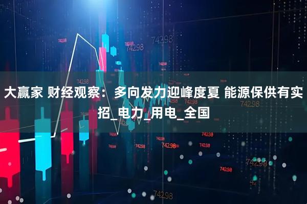 大赢家 财经观察：多向发力迎峰度夏 能源保供有实招_电力_用电_全国