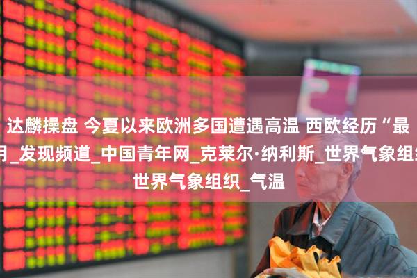 达麟操盘 今夏以来欧洲多国遭遇高温 西欧经历“最热”六月_发现频道_中国青年网_克莱尔·纳利斯_世界气象组织_气温