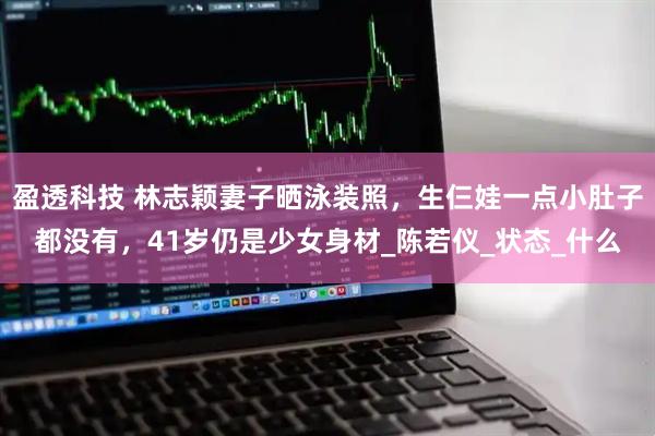 盈透科技 林志颖妻子晒泳装照，生仨娃一点小肚子都没有，41岁仍是少女身材_陈若仪_状态_什么