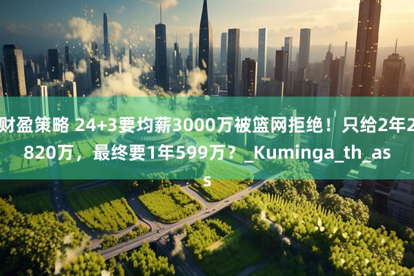 财盈策略 24+3要均薪3000万被篮网拒绝！只给2年2820万，最终要1年599万？_Kuminga_th_as