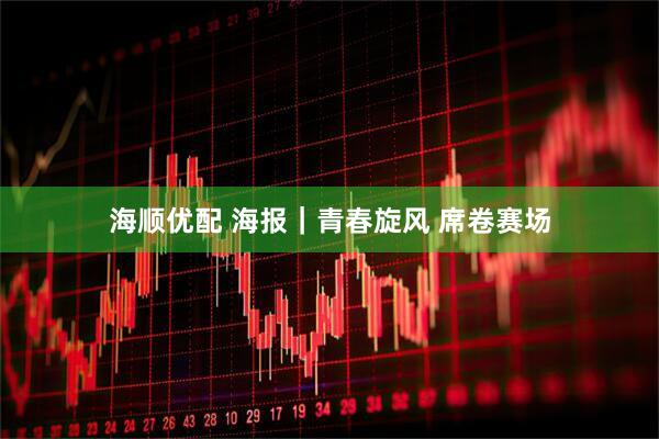 海顺优配 海报｜青春旋风 席卷赛场