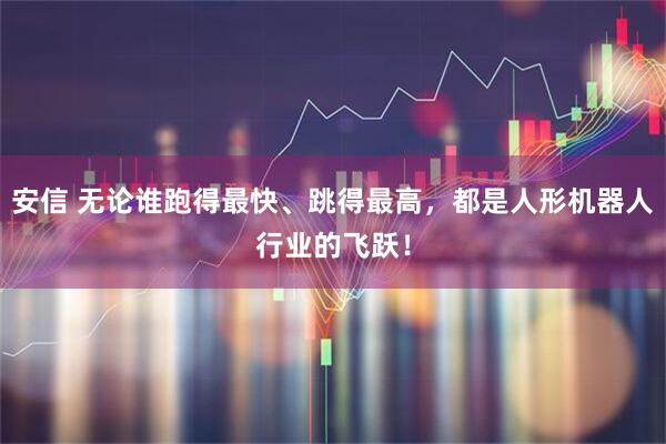 安信 无论谁跑得最快、跳得最高，都是人形机器人行业的飞跃！