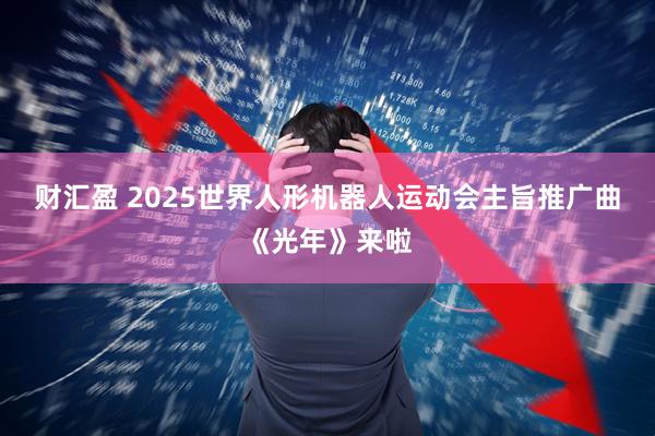 财汇盈 2025世界人形机器人运动会主旨推广曲《光年》来啦