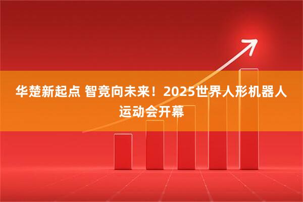 华楚新起点 智竞向未来！2025世界人形机器人运动会开幕