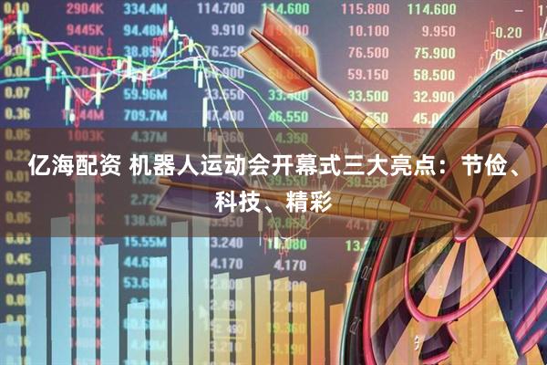 亿海配资 机器人运动会开幕式三大亮点：节俭、科技、精彩