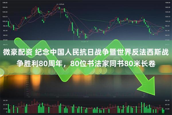 微豪配资 纪念中国人民抗日战争暨世界反法西斯战争胜利80周年，80位书法家同书80米长卷