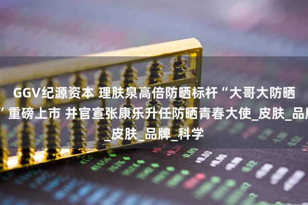 GGV纪源资本 理肤泉高倍防晒标杆“大哥大防晒紫标版”重磅上市 并官宣张康乐升任防晒青春大使_皮肤_品牌_科学