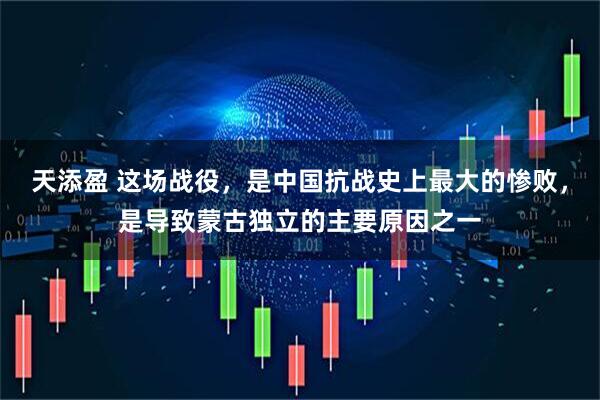 天添盈 这场战役，是中国抗战史上最大的惨败，是导致蒙古独立的主要原因之一