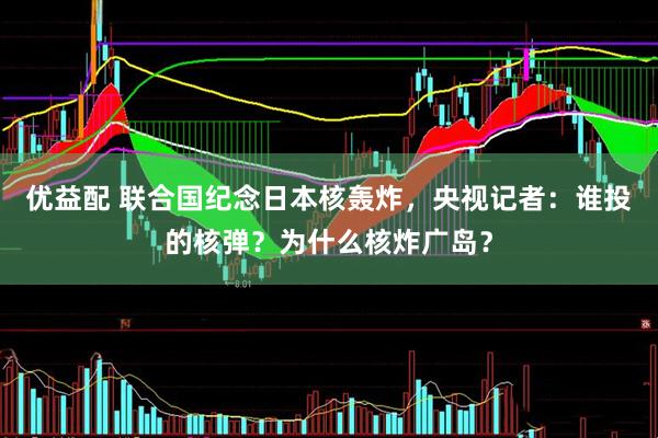 优益配 联合国纪念日本核轰炸，央视记者：谁投的核弹？为什么核炸广岛？