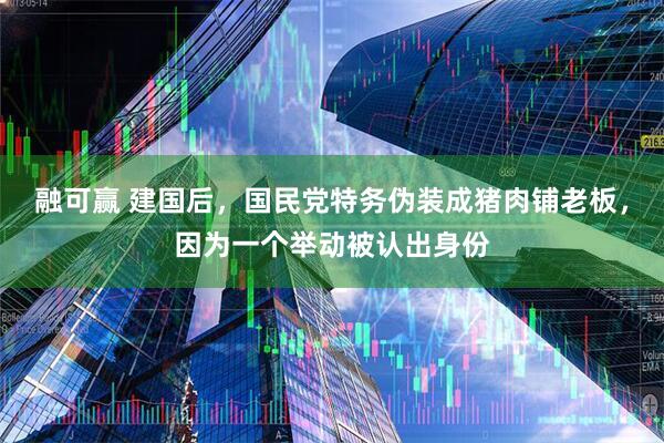 融可赢 建国后，国民党特务伪装成猪肉铺老板，因为一个举动被认出身份